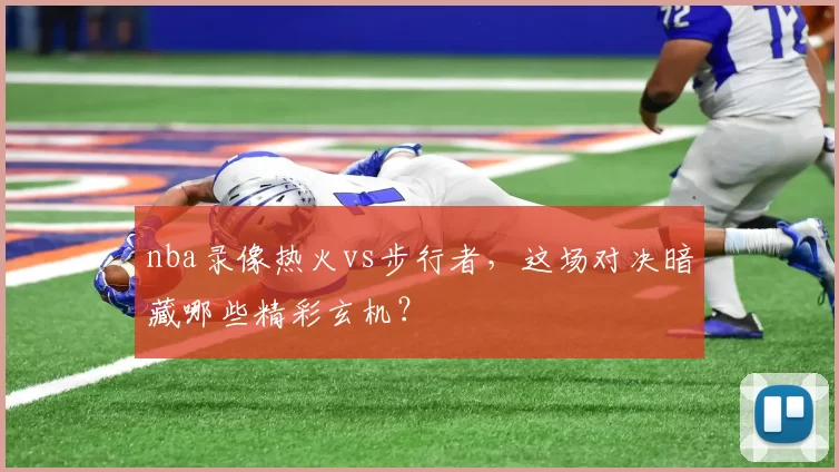 nba录像热火vs步行者，这场对决暗藏哪些精彩玄机？