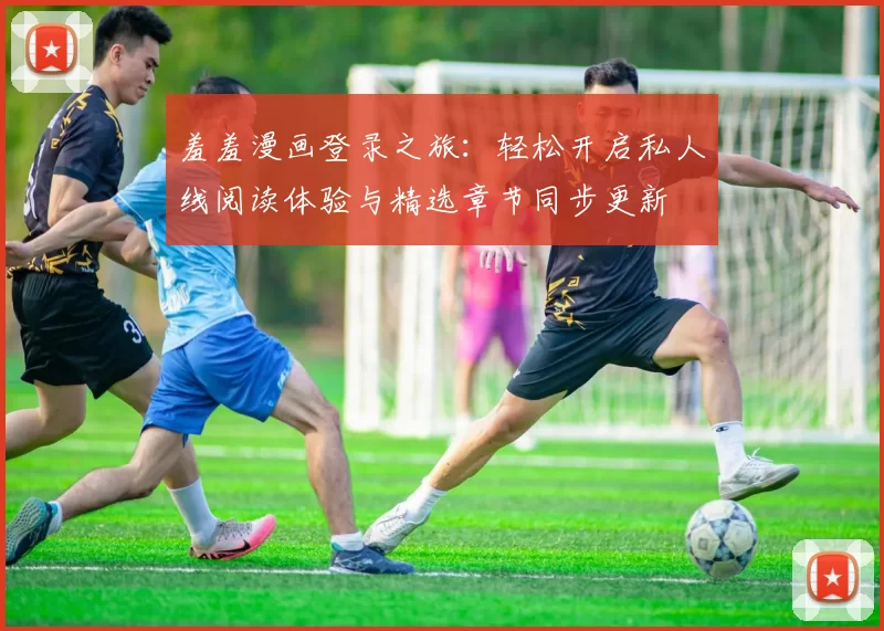 羞羞漫画登录之旅:轻松开启私人线阅读体验与精选章节同步更新