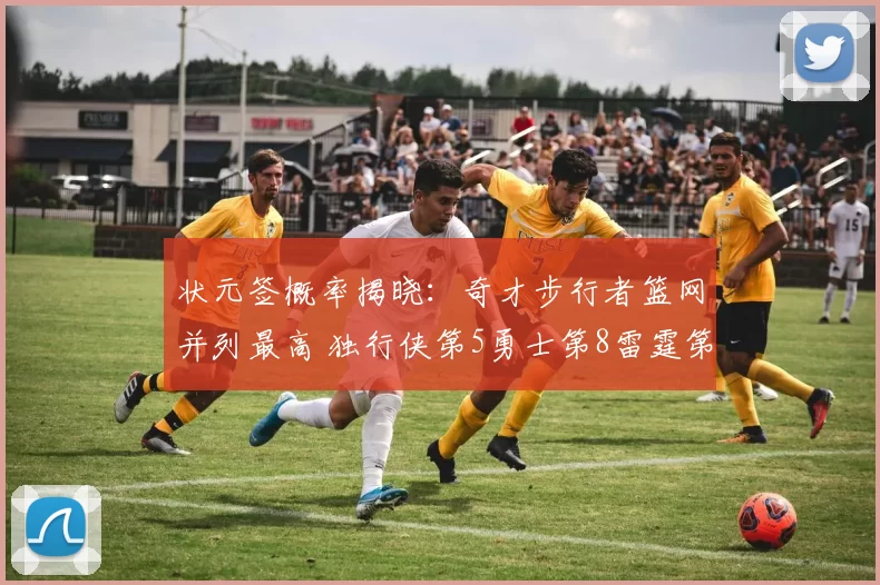 状元签概率揭晓：奇才步行者篮网并列最高 独行侠第5勇士第8雷霆第9