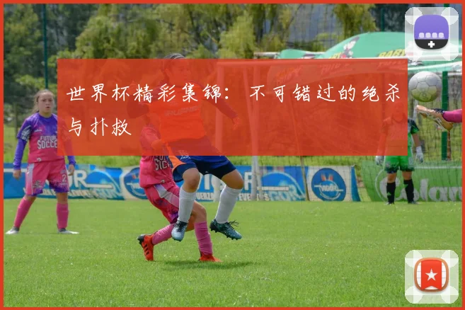 世界杯精彩集锦：不可错过的绝杀与扑救
