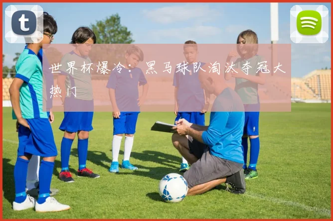 世界杯爆冷：黑马球队淘汰夺冠大热门